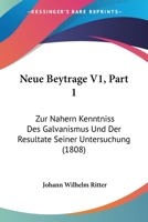 Neue Beytrage V1, Part 1: Zur Nahern Kenntniss Des Galvanismus Und Der Resultate Seiner Untersuchung (1808) 116020120X Book Cover