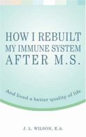 How I Rebuilt My Immune System After M.S.: And lived a better quality of life 0595444199 Book Cover