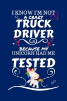 I Know I'm Not A Crazy Truck Driver Because My Unicorn Had Me Tested: Perfect Gag Gift For A Truck Driver Who 100% Isn't Crazy! | Blank Lined Notebook ... and Banter | Birthday| Hen | Stag Do | A 1672709857 Book Cover