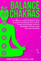 BALANCE CHAKRAS: The Ultimate Complete Beginners Guide to Unblock and Balance Your Chakras, Radiate Positive Energy, Healing Yourself Body and Mind with Yoga Meditation. B084DG2YY9 Book Cover