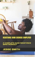 RESISTANCE BAND EXERCISE SIMPLIFIED: A COMPLETE GUIDE RESISTANCE BAND WORKOUT B0BB626P1D Book Cover