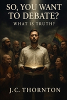 So, You Want To Debate?: What Is Truth? B0FTTF7RJV Book Cover
