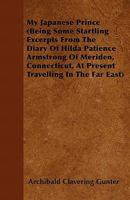 My Japanese Prince: Being Some Startling Excerpts from the Diary of Hilda Patience Armstrong of Meriden, Connecticut, at Present Travelling in the Far East (Classic Reprint) 0548630704 Book Cover