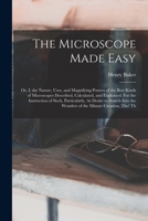 The Microscope Made Easy: Or, I. the Nature, Uses, and Magnifying Powers of the Best Kinds of Microscopes Described, Calculated, and Explained: For ... the Wonders of the Minute Creation, Tho' Th 1017970564 Book Cover