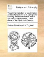 The divine institution of confirmation, and the honour due to it. Very plainly shewing what confirmation was in the days of the apostles ... By a divine of the Church of England. 1171157290 Book Cover