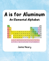 A is for Aluminum: An Elemental Alphabet B0C1J3FCPR Book Cover