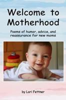 Welcome to Motherhood: Poems of humor, advice, and reassurance for new moms 0692740635 Book Cover