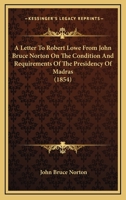 A Letter To Robert Lowe From John Bruce Norton On The Condition And Requirements Of The Presidency Of Madras 0548896089 Book Cover