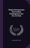 Elogia Germanorum Quorundam Theologorum Sec. Xvi. Et Xviii. 1247502155 Book Cover