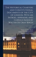The Historical Charters and Constitutional Documents of the City of London. with an Introd., Appendix, and Copious Index by Walter de Gray Birch 1016596359 Book Cover