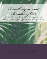 Breathing in and Breathing Out: Breathing beautiful hues of blue, orange, green and yellow 0692248986 Book Cover