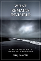 What Remains Invisible: Stories of Mental Health, Trauma, and Human Dignity B0HG4N2YLR Book Cover