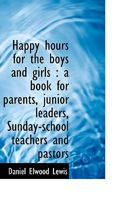 Happy hours for the boys and girls : a book for parents, junior leaders, Sunday-school teachers and 1115013416 Book Cover