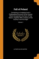 Fall of Poland: Containing an Analytical and a Philosophical Account of the Causes Which Conspired in the Ruin of That Nation, Together With a History of the Country From Its Origin; Volume 1 1017993424 Book Cover