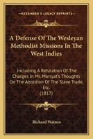 A Defense Of The Wesleyan Methodist Missions In The West Indies: Including A Refutation Of The Charges In Mr. Marryat's Thoughts On The Abolition Of The Slave Trade, Etc. 1437451497 Book Cover