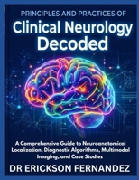 PRINCIPLES AND PRACTICES OF CLINICAL NEUROLOGY DECODED: A Comprehensive Guide to Neuroanatomical Localization, Diagnostic Algorithms, Multimodal Imaging, and Case Studies B0H2P3Q8H6 Book Cover