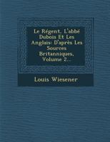 Le Regent, L'Abbe DuBois Et Les Anglais: D'Apres Les Sources Britanniques, Volume 2... 1249928362 Book Cover