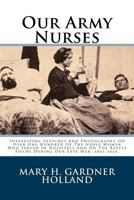 Our Army Nurses: Interesting Sketches And Photographs Od Over One Hundred Of The Noble Women Who Served In Hospitals And On The Battle Fields During Our Late War, 1861-1865. 1983660477 Book Cover