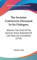 The Socinian Controversy Discussed In Six Dialogues: Wherein The Chief Of The Socinian Tracts Published Of Late Years Are Considered 0548878730 Book Cover