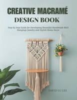 Creative Macramé Design Book: Step by Step Guide for Developing Beautiful Handmade Wall Hangings Jewelry and Stylish Home Decor B0FX7JH3G3 Book Cover