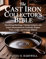 THE CAST IRON COLLECTOR'S BIBLE: Identifying Markings, Valuing Antiques, and Expert Restoration for Griswold, Wagner Ware, Lodge, and Vintage Skillets B0G2J78J8T Book Cover