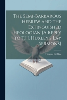 The Semi-Barbarous Hebrew and the Extinguished Theologian [A Reply to T.H. Huxley's Lay Sermons] 1021676268 Book Cover