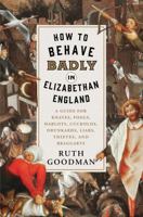 How to Behave Badly in Elizabethan England: A Guide for Knaves, Fools, Harlots, Cuckolds, Drunkards, Liars, Thieves, and Braggarts 1631496247 Book Cover