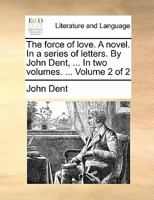 The force of love. A novel. In a series of letters. By John Dent, ... In two volumes. ... Volume 1 of 2 1170842070 Book Cover