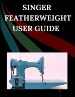 Singer Featherweight User Guide: The Comprehensive Step-by-Step Manual with Troubleshooting, Pro Tips, Hands-On Projects, and Maintenance Secrets for Effortless Stitching from Setup to Mastery B0FTV4PNHK Book Cover