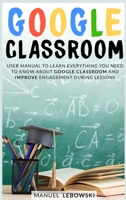 Google Classroom: User Manual to Learn Everything you Need to Know About Google Classroom and Improve Engagement During Lessons 1801112975 Book Cover