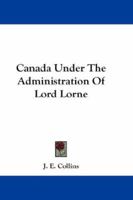 Canada Under the Administration of Lord Lorne 1346169209 Book Cover