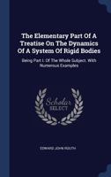 The Elementary Part Of A Treatise On The Dynamics Of A System Of Rigid Bodies: Being Part I. Of The Whole Subject. With Numerous Examples 1015303455 Book Cover
