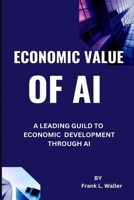 ECONOMIC VALUE OF ARTIFICAL INTELLGIENCE: A Leading Guild To Economic Development Through AI B0CHKZH2S6 Book Cover