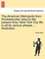 The American Metropolis, from Knickerbocker Days to the Present Time; New York City Life in All Its Various Phases, by Frank Moss. with an Introd. by 1016761627 Book Cover