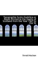 Typographia Scoto-gadelica; or, Books Printed in the Gaelic of Scotland From the Year 1567 to the Year 1914, With Bibliographical and Biographical Notes; 0530793350 Book Cover