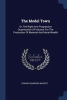 The Model Town: Or, The Right And Progressive Organization Of Industry For The Production Of Material And Moral Wealth 1340145979 Book Cover