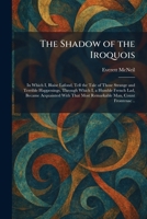 The Shadow of the Iroquois: In Which I, Blaise Lafond, Tell the Tale of Those Strange and Terrible Happenings, Through Which I, a Humble French Lad, ... That Most Remarkable Man, Count Frontenac .. 1025983270 Book Cover