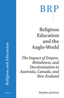 Religious Education and the Anglo-World : The Impact of Empire, Britishness, and Decolonisation in Australia, Canada, and New Zealand 9004432167 Book Cover