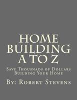 Home Building A to Z: Save Thousnads of Dollars Building Your Home 1492848921 Book Cover