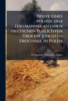 Briefe Eines Polnischen Edelmannes an Einen Deutschen Publicisten �ber Die J�ngsten Ereignisse in Polen, Und Die Haupts�chlich Bisher Nur Vom Deutschen Standpunkte Betrachtete Polnische Frage (Classic 124746136X Book Cover