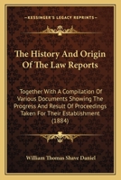 The History And Origin Of The Law Reports: Together With A Compilation Of Various Documents Showing The Progress And Result Of Proceedings Taken For Their Establishment 1165120704 Book Cover