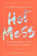 A Little Less of a Hot Mess: The Modern Mom's Guide to Growth  Evolution 1951412419 Book Cover