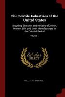 The Textile Industries Of The United States: Including Sketches And Notices Of Cotton, Woolen, Silk, And Linen Manufacturers In The Colonial Period; Volume 1 1016903952 Book Cover