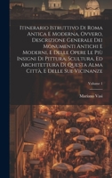 Itinerario istruttivo di Roma antica e moderna, ovvero, Descrizione generale dei monumenti antichi e moderni, e delle opere le più insigni di ... sue vicinanze; Volume 1 1020514566 Book Cover