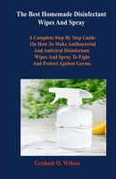 The Best Homemade Disinfectant Wipes And Spray: A Complete Step By Step Guide on How to Make Antibacterial and Antiviral Disinfectant Wipes and Spray to Fight and Protect Against Germs. B086Y6HQRD Book Cover