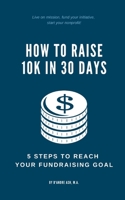 HOW TO RAISE 10K IN 30 DAYS: 5 STEPS TO REACH YOUR FUNDRAISING GOAL 1704038863 Book Cover