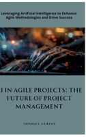 AI in Agile Projects: The Future of Project Management: Leveraging Artificial Intelligence to Enhance Agile Methodologies and Drive Success 3384321588 Book Cover