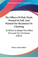 The Offices Of Holy Week, Printed In Full, And Pointed For Recitation Or Chanting: To Which Is Added The Office Of Lauds For Christmas 1104500620 Book Cover