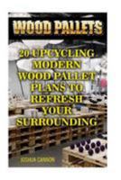 Wood Pallets: 20 Upcycling Modern Wood Pallet Plans to Refresh Your Surrounding 1976301041 Book Cover
