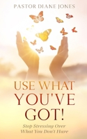Use What You've Got: Stop Stressing Over What You Don't Have 1941907547 Book Cover